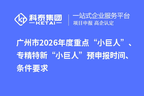 廣州市2026年度重點(diǎn)“小巨人”、專精特新“小巨人”預(yù)申報(bào)時(shí)間、條件要求