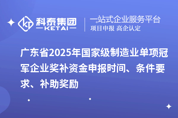 廣東省2025年國家級制造業(yè)單項冠軍企業(yè)獎補資金申報時間、條件要求、補助獎勵