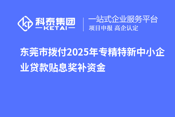 東莞市撥付2025年專精特新中小企業(yè)貸款貼息獎補(bǔ)資金