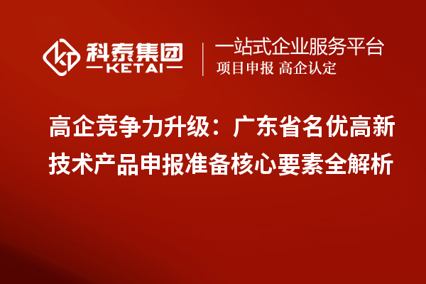 高企競(jìng)爭(zhēng)力升級(jí):廣東省名優(yōu)高新技術(shù)產(chǎn)品申報(bào)準(zhǔn)備核心要素全解析