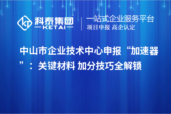 中山市企業(yè)技術中心申報“加速器”：關鍵材料+加分技巧全解鎖