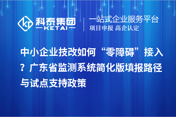 中小企業(yè)技改如何“零障礙”接入？廣東省監(jiān)測系統(tǒng)簡化版填報路徑與試點支持政策
