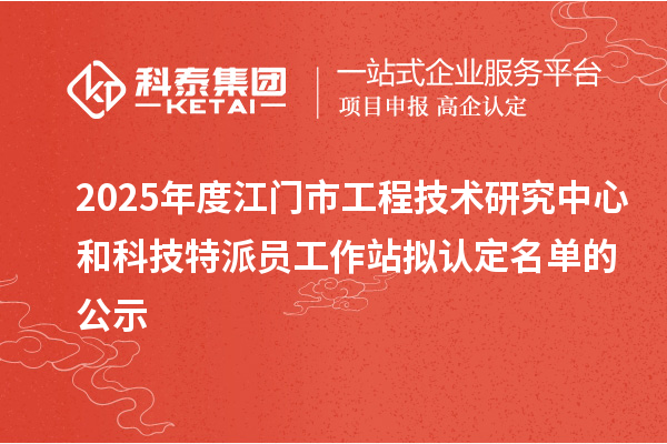2025年度江門市工程技術(shù)研究中心和科技特派員工作站擬認(rèn)定名單的公示