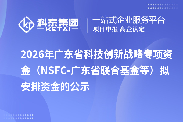 2026年廣東省科技創(chuàng)新戰(zhàn)略專項資金（NSFC-廣東省聯(lián)合基金等）擬安排資金的公示