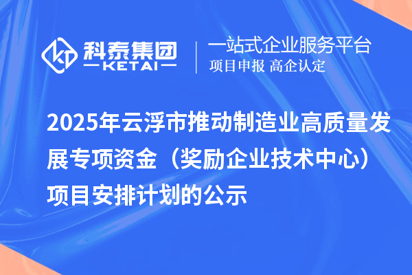 2025年云浮市推動制造業(yè)高質(zhì)量發(fā)展專項資金（獎勵企業(yè)技術(shù)中心）項目安排計劃的公示
