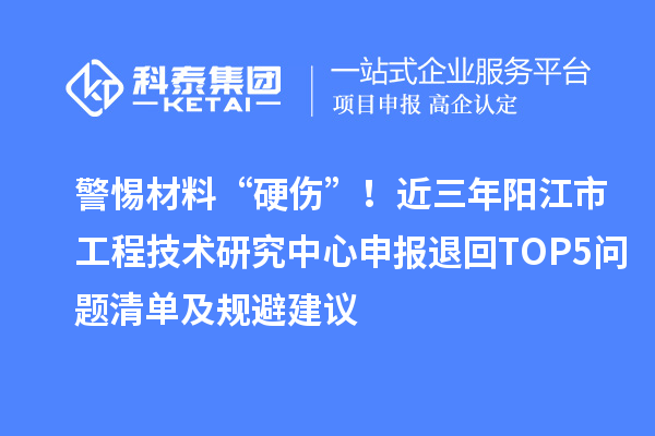警惕材料“硬傷”！近三年陽江市工程技術(shù)研究中心申報退回TOP5問題清單及規(guī)避建議