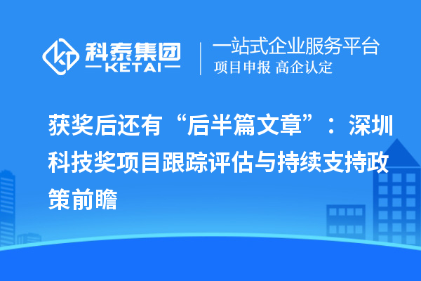 獲獎(jiǎng)后還有“后半篇文章”：深圳科技獎(jiǎng)項(xiàng)目跟蹤評(píng)估與持續(xù)支持政策前瞻