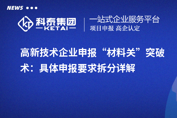高新技術企業(yè)申報“材料關”突破術:具體申報要求拆分詳解