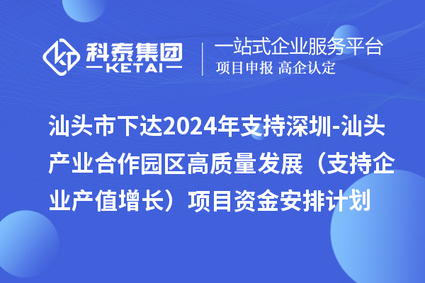 汕頭市下達2024年支持深圳-汕頭產(chǎn)業(yè)合作園區(qū)高質(zhì)量發(fā)展（支持企業(yè)產(chǎn)值增長）項目資金安排計劃