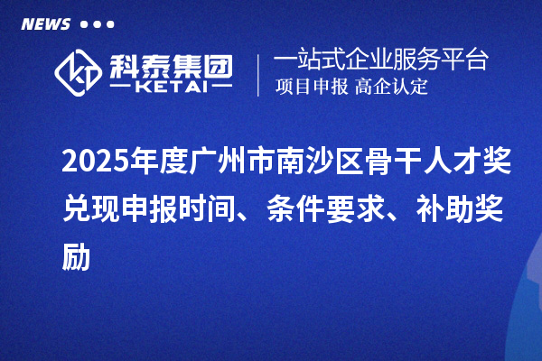 2025年度廣州市南沙區(qū)骨干人才獎兌現(xiàn)申報時間、條件要求、補助獎勵