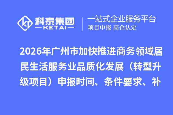 2026年廣州市加快推進商務(wù)領(lǐng)域居民生活服務(wù)業(yè)品質(zhì)化發(fā)展（轉(zhuǎn)型升級項目）申報時間、條件要求、補助獎勵