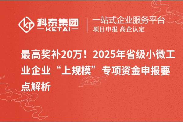 最高獎(jiǎng)補(bǔ)20萬(wàn)！2025年省級(jí)小微工業(yè)企業(yè)“上規(guī)模”專(zhuān)項(xiàng)資金申報(bào)要點(diǎn)解析