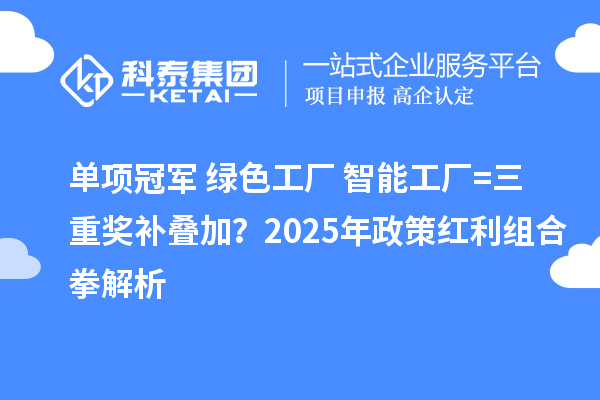 單項冠軍+綠色工廠+智能工廠=三重獎補疊加？2025年政策紅利組合拳解析