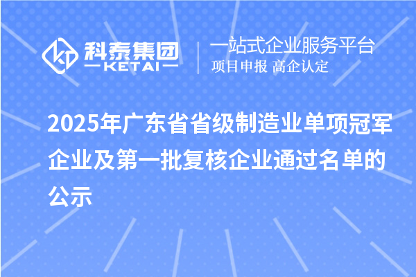 2025年廣東省省級(jí)制造業(yè)單項(xiàng)冠軍企業(yè)及第一批復(fù)核企業(yè)通過(guò)名單的公示
