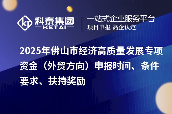 2025年佛山市經(jīng)濟高質量發(fā)展專項資金（外貿方向）申報時間、條件要求、扶持獎勵