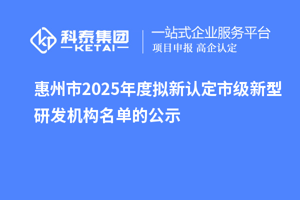 惠州市2025年度擬新認(rèn)定市級(jí)新型研發(fā)機(jī)構(gòu)名單的公示
