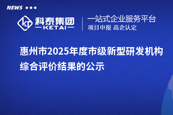 惠州市2025年度市級(jí)新型研發(fā)機(jī)構(gòu)綜合評(píng)價(jià)結(jié)果的公示