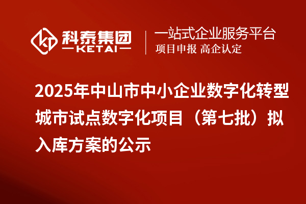 2025年中山市中小企業(yè)數(shù)字化轉(zhuǎn)型城市試點(diǎn)數(shù)字化項(xiàng)目（第七批）擬入庫(kù)方案的公示