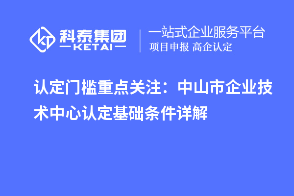 認定門檻重點關注：中山市企業(yè)技術中心認定基礎條件詳解