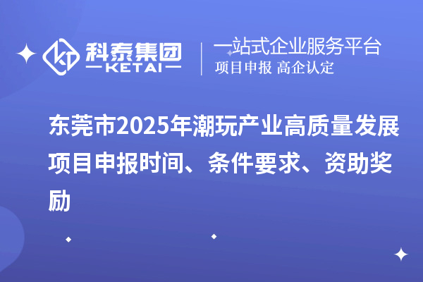 東莞市2025年潮玩產(chǎn)業(yè)高質(zhì)量發(fā)展項(xiàng)目申報(bào)時(shí)間、條件要求、資助獎(jiǎng)勵(lì)