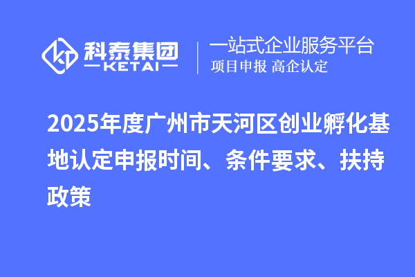 2025年度廣州市天河區(qū)創(chuàng)業(yè)孵化基地認定申報時間、條件要求、扶持政策