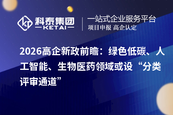 2026高企新政前瞻：綠色低碳、人工智能、生物醫(yī)藥領(lǐng)域或設(shè)“分類評審?fù)ǖ馈? style=