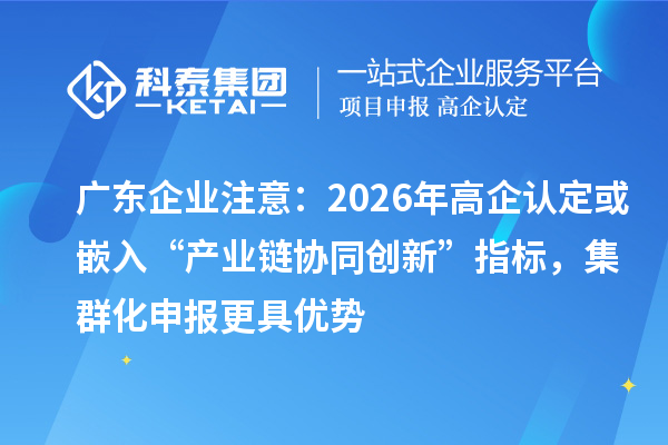 廣東企業(yè)注意：2026年高企認(rèn)定或嵌入“產(chǎn)業(yè)鏈協(xié)同創(chuàng)新”指標(biāo)，集群化申報(bào)更具優(yōu)勢
