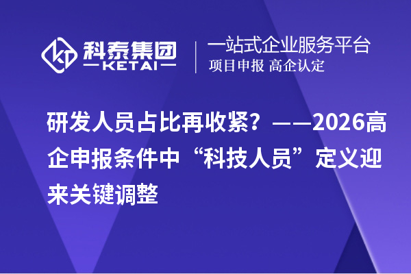 研發(fā)人員占比再收緊？——2026高企申報(bào)條件中“科技人員”定義迎來關(guān)鍵調(diào)整
