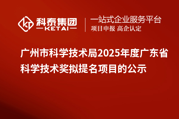 廣州市科學技術局2025年度廣東省科學技術獎擬提名項目的公示