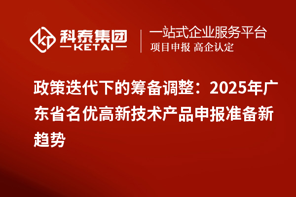 政策迭代下的籌備調(diào)整：2025年廣東省名優(yōu)高新技術(shù)產(chǎn)品申報(bào)準(zhǔn)備新趨勢(shì)