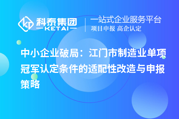 中小企業(yè)破局：江門市制造業(yè)單項冠軍認定條件的適配性改造與申報策略