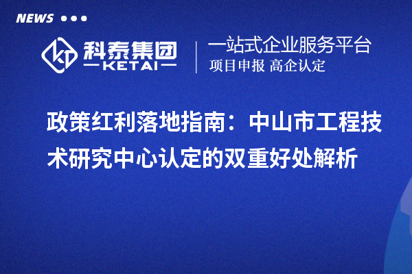 政策紅利落地指南：中山市工程技術(shù)研究中心認定的雙重好處解析