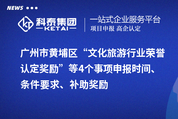廣州市黃埔區(qū)“文化旅游行業(yè)榮譽認定獎勵”等4個事項申報時間、條件要求、補助獎勵
