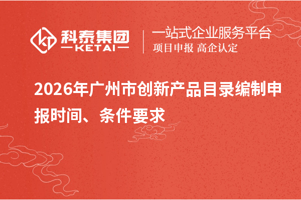 2026年廣州市創(chuàng)新產(chǎn)品目錄編制申報時間、條件要求