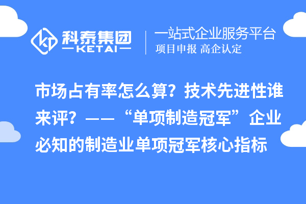 市場占有率怎么算？技術(shù)先進性誰來評？——“單項制造冠軍”企業(yè)必知的制造業(yè)單項冠軍核心指標