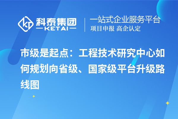市級是起點：工程技術(shù)研究中心如何規(guī)劃向省級、國家級平臺升級路線圖