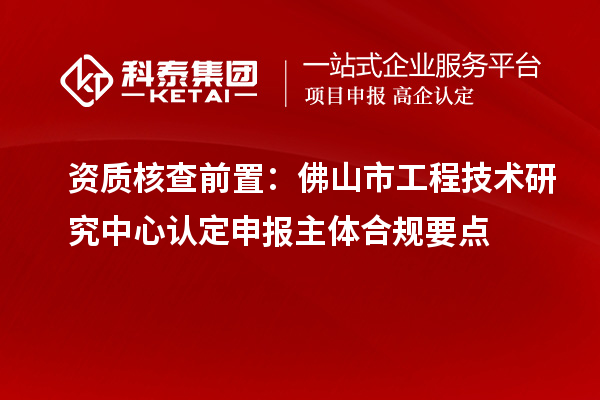 資質(zhì)核查前置：佛山市工程技術(shù)研究中心認定申報主體合規(guī)要點