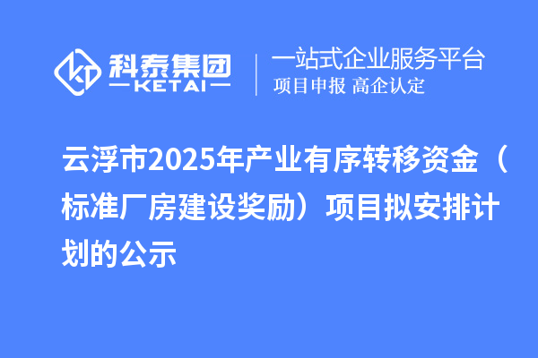 云浮市2025年產(chǎn)業(yè)有序轉(zhuǎn)移資金（標(biāo)準(zhǔn)廠房建設(shè)獎勵）項(xiàng)目擬安排計(jì)劃的公示