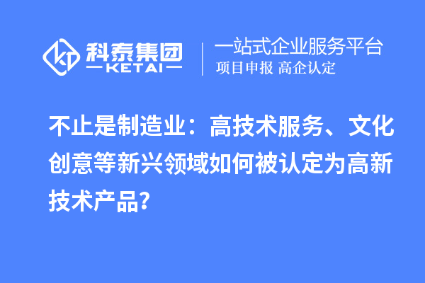 不止是制造業(yè)：高技術服務、文化創(chuàng)意等新興領域如何被認定為高新技術產(chǎn)品？