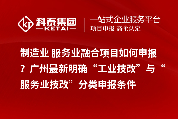制造業(yè)+服務(wù)業(yè)融合項目如何申報？廣州最新明確“工業(yè)技改”與“服務(wù)業(yè)技改”分類申報條件