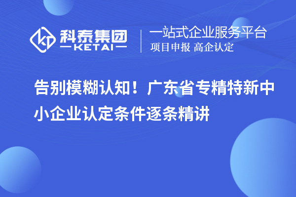 告別模糊認(rèn)知！廣東省專精特新中小企業(yè)認(rèn)定條件逐條精講