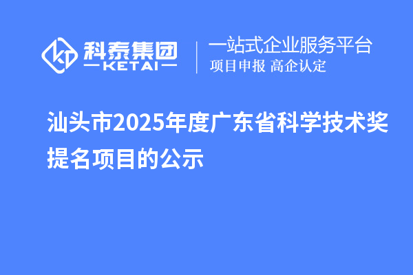 汕頭市2025年度廣東省科學(xué)技術(shù)獎提名項(xiàng)目的公示