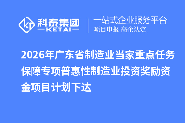 2026年廣東省制造業(yè)當家重點任務保障專項普惠性制造業(yè)投資獎勵資金項目計劃下達