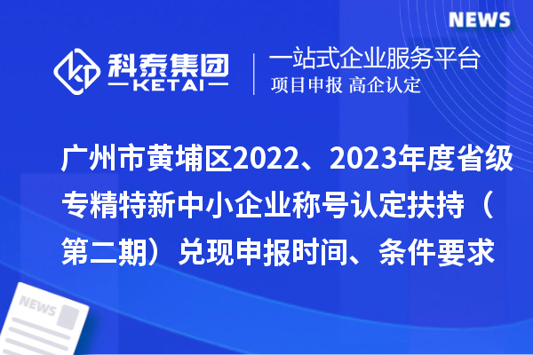 廣州市黃埔區(qū)2022、2023年度省級(jí)專精特新中小企業(yè)稱號(hào)認(rèn)定扶持（第二期）兌現(xiàn)申報(bào)時(shí)間、條件要求、資助獎(jiǎng)勵(lì)