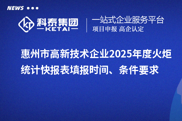惠州市高新技術企業(yè)2025年度火炬統(tǒng)計快報表填報時間、條件要求