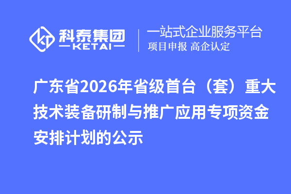 廣東省2026年省級首臺(套)重大技術裝備研制與推廣應用專項資金安排計劃的公示